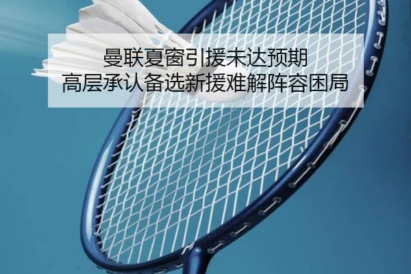 曼联夏窗引援未达预期 高层承认备选新援难解阵容困局