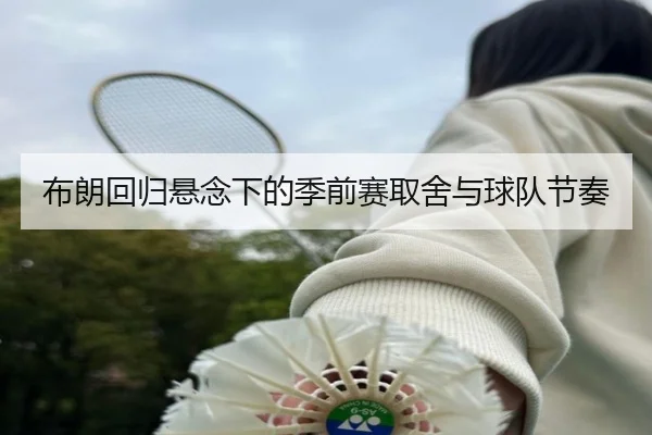 布朗回归悬念下的季前赛取舍与球队节奏